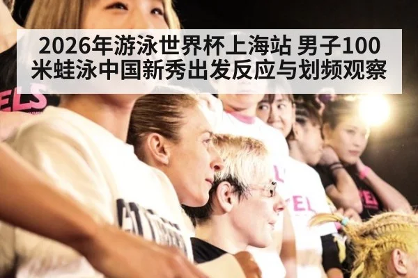 2026年游泳世界杯上海站 男子100米蛙泳中国新秀出发反应与划频观察