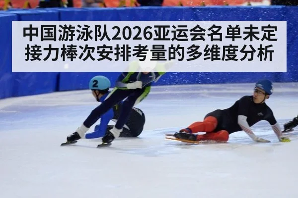 中国游泳队2026亚运会名单未定 接力棒次安排考量的多维度分析