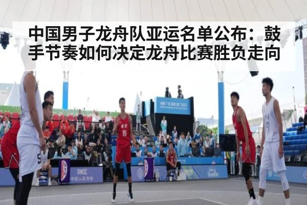 中国男子龙舟队亚运名单公布:鼓手节奏如何决定龙舟比赛胜负走向